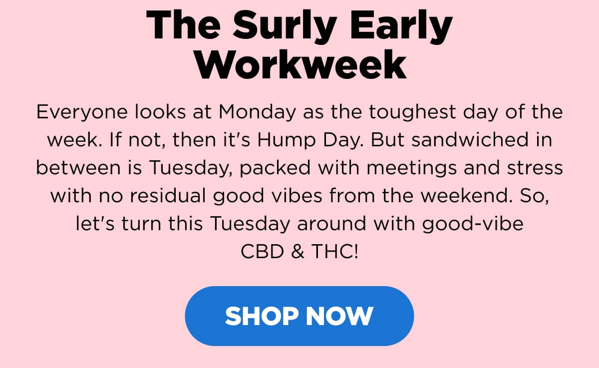 The Surly Early Workweek. Everyone looks at Monday as the toughest day of the week. If not, then it's Hump Day. But sandwiched in between is Tuesday, packed with meetings and stress with no residual good vibes from the weekend. So, let's turn this Tuesday around with good-vibe CBD & THC! [SHOP NOW]
