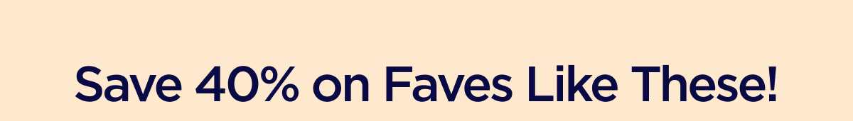 Save 40% on Faves Like These!