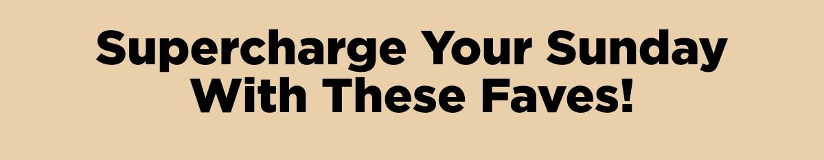 Supercharge Your Sunday With These Faves!