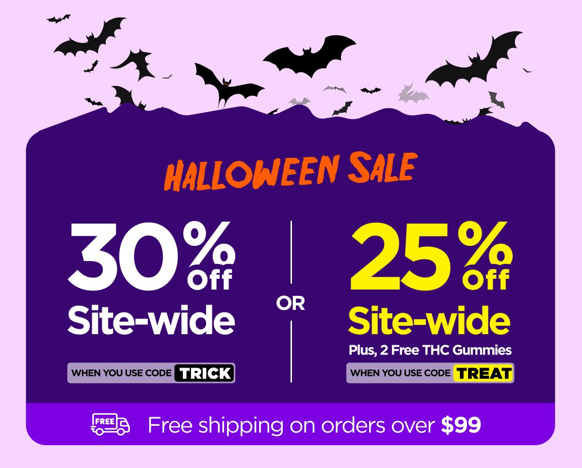 Halloween Sale 30% OFF Site-wide When you use code TRICK Or 25% OFF Site-wide Plus, 2 Free THC Gummies When you use code TREAT