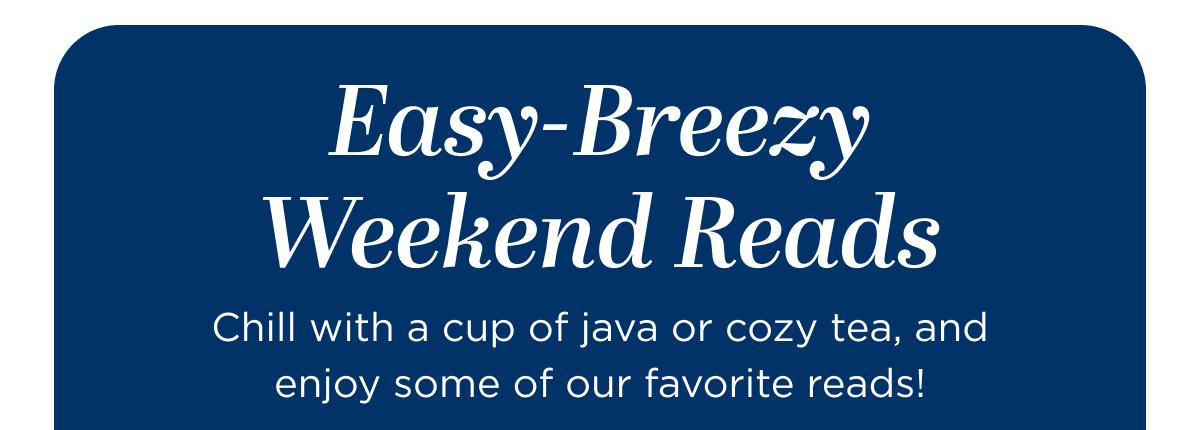 Easy-Breezy Weekend Reads Chill with a cup of java or cozy tea, and enjoy some of our favorite reads!