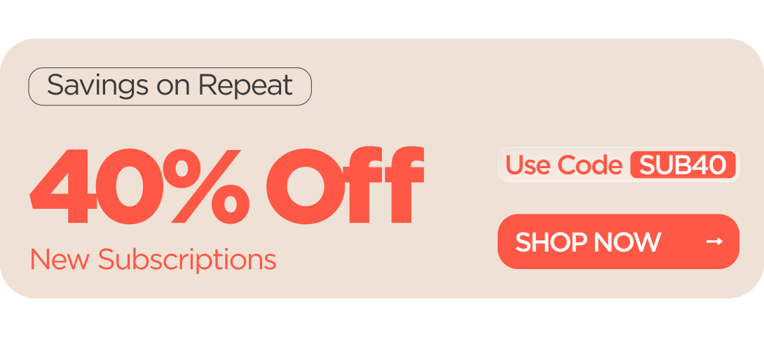Savings on Repeat 40% OFF  New Subscriptions Use code SUB40