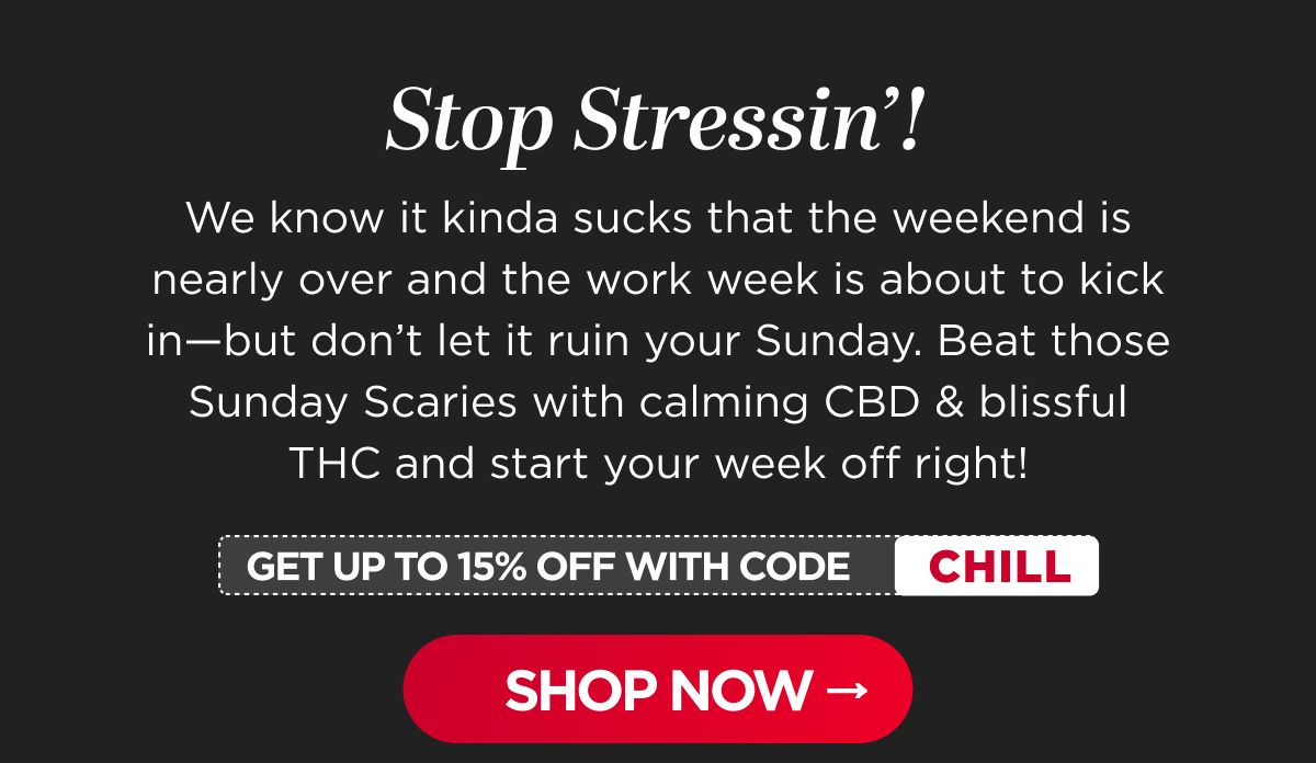 Stop Stressin'! We know it kinda sucks that the weekend is nearly over and the work week is about to kick in—but don't let it ruin your Sunday. Beat those Sunday Scaries with calming CBD & blissful THC and start your week off right! [SHOP NOW]