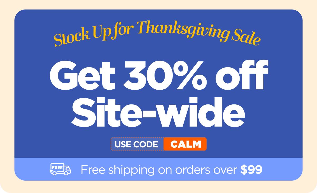 Stock Up for Thanksgiving Sale Get 30% OFF Site-wide Use code CALM
