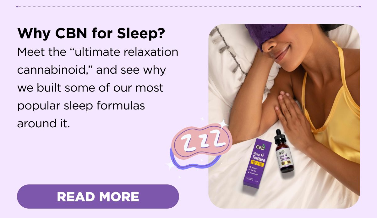 Why CBN for Sleep? Meet the “ultimate relaxation cannabinoid,” and see why we built some of our most popular sleep formulas around it. 