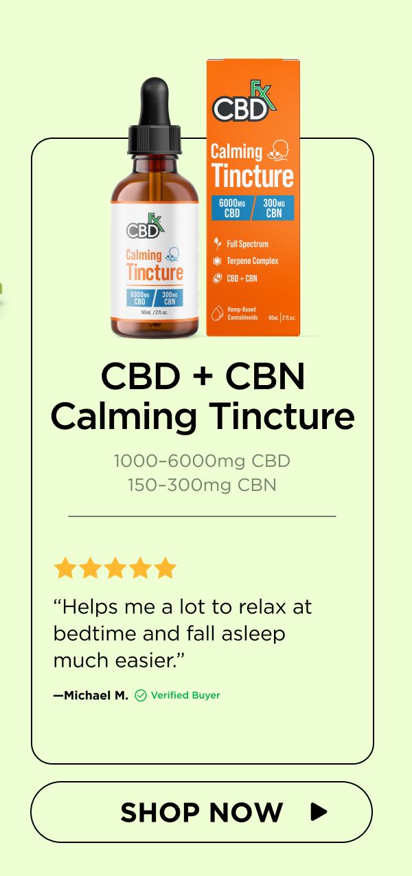 CBD + CBN Calming Tincture “Helps me a lot to relax at bedtime and fall asleep much easier.”—Michael M. (Verified Buyer) 