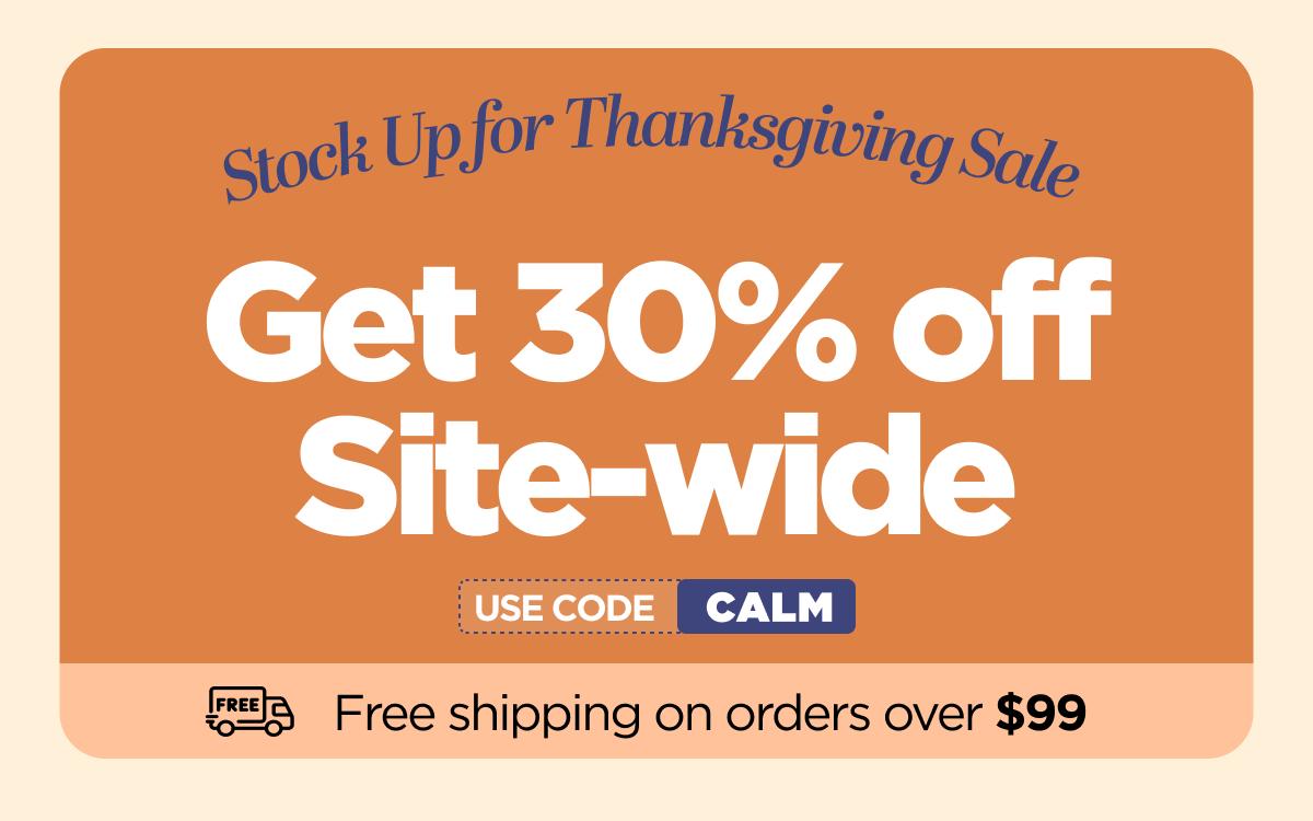Stock Up for Thanksgiving Sale Get 30% OFF Site-wide Use code CALM