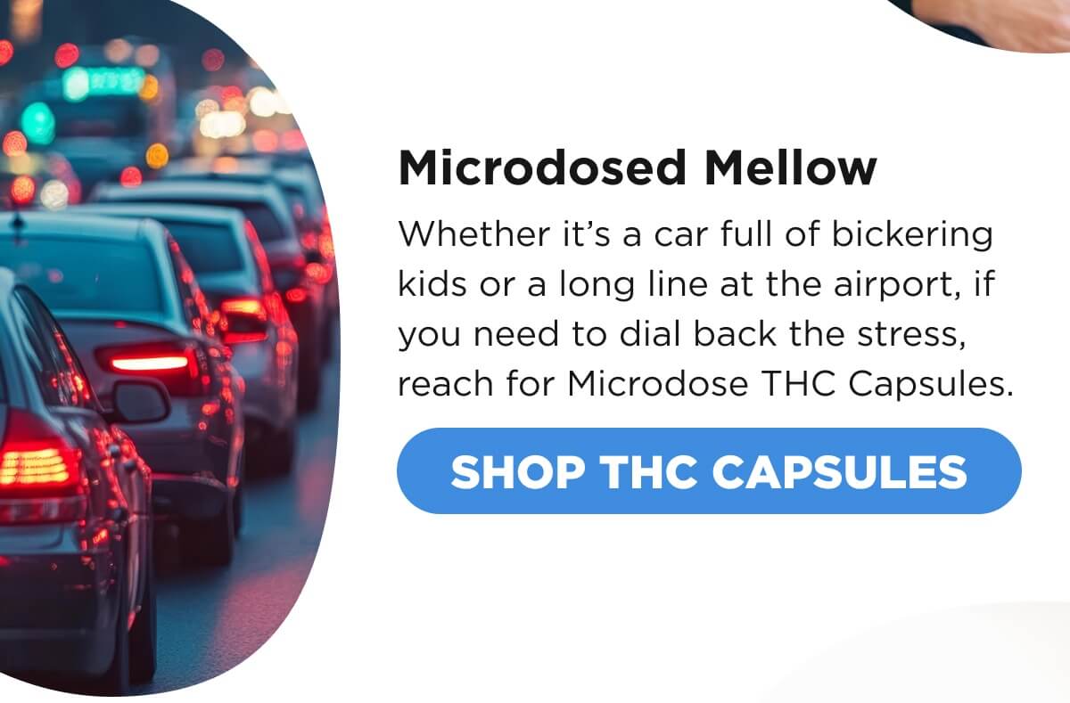 Microdosed Mellow Whether it’s a car full of bickering kids or a long line at the airport, if you need to dial back the stress, reach for Microdose THC Capsules. [SHOP THC CAPSULES]