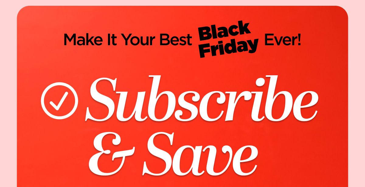 Make It Your Best Black Friday Ever! Subscribe & Save
