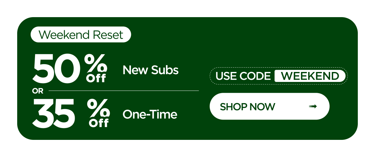 Weekend Reset | 50% off New Subscribers OR 35% off One-Time Orders