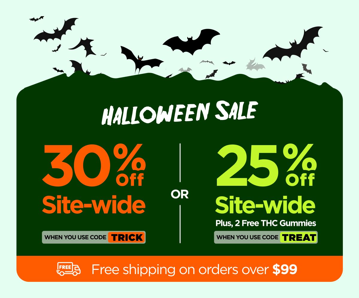 Halloween Sale 30% OFF Site-wide When you use code TRICK Or 25% OFF Site-wide Plus, 2 Free THC Gummies When you use code TREAT
