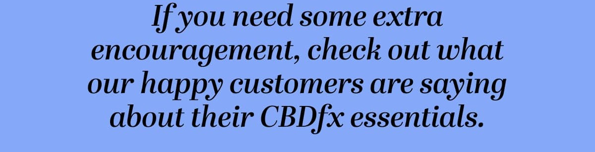 If you need some extra encouragement, check out what our happy customers are saying about their CBDfx essentials.