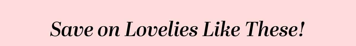 Save on Lovelies Like These! 