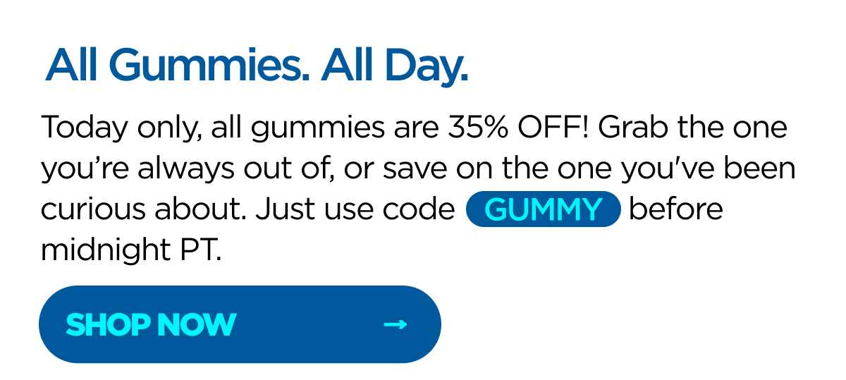 All Gummies. All Day. Today only, all gummies are 35% OFF! Grab the one you’re always out of, or save on the one you've been curious about. Just use code GUMMY before midnight PT. 