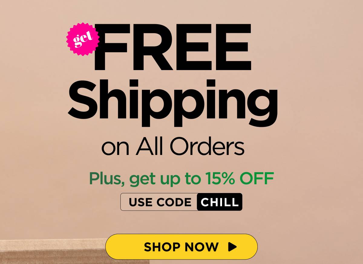 Get FREE Shipping  on All Orders Plus, SAVE up to 15% with code CHILL [SHOP NOW]