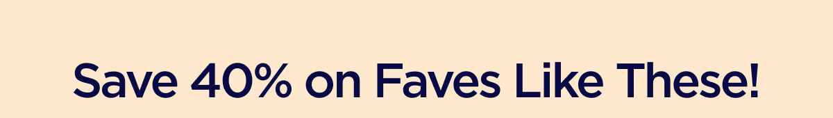 Save 40% on Faves Like These!