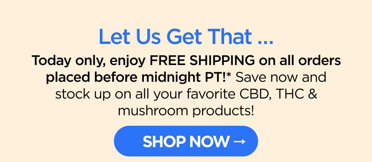 Let Us Get That … Today only, enjoy FREE SHIPPING on all orders placed before midnight PT!* Save now and stock up on all your favorite CBD, THC & mushroom products! [SHOP NOW]