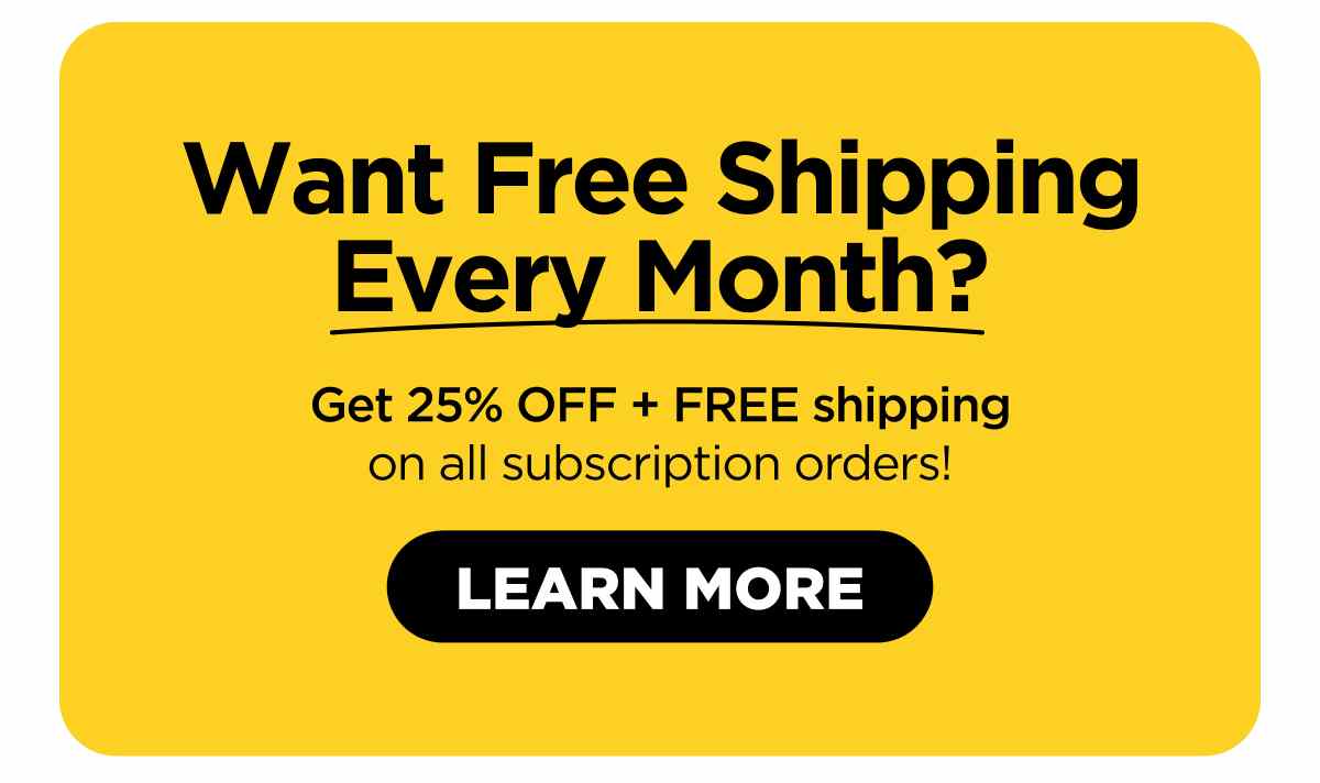 Want Free Shipping Every Month? Get 25% OFF, plus FREE shipping on all subscription orders!  [LEARN MORE]