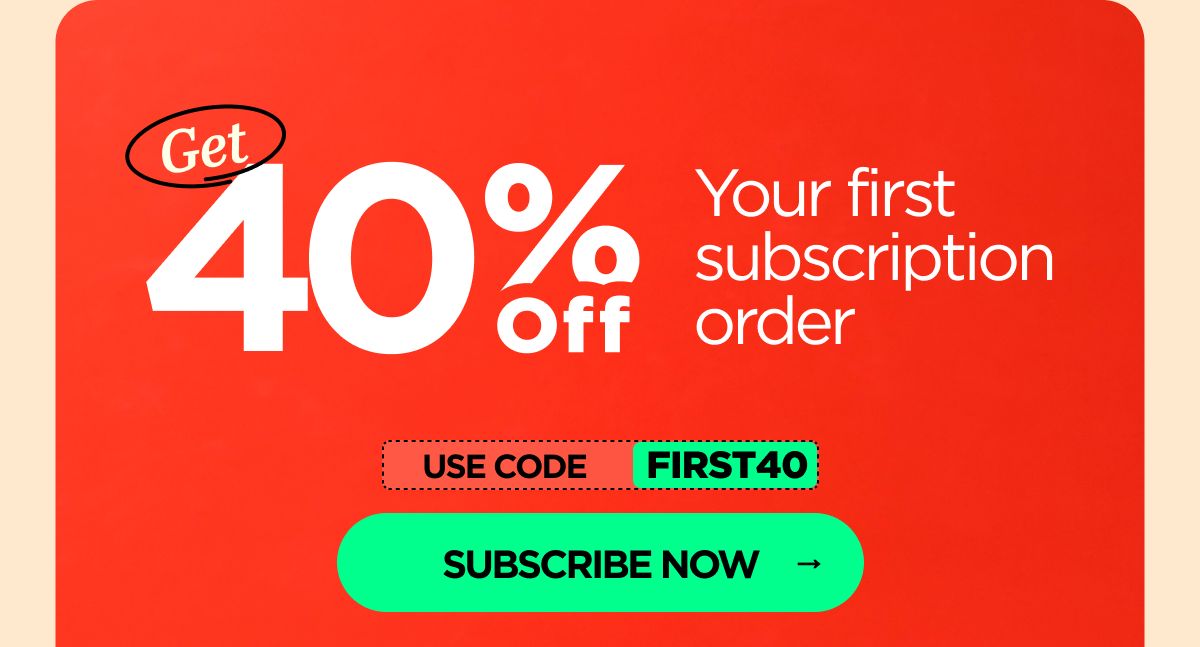 Get 40% OFF Your first subscription order Use code FIRST40