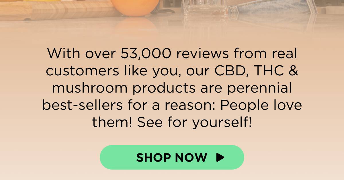With over 53,000 reviews from real customers like you, our CBD, THC & mushroom products are perennial best-sellers for a reason: People love them! See for yourself!