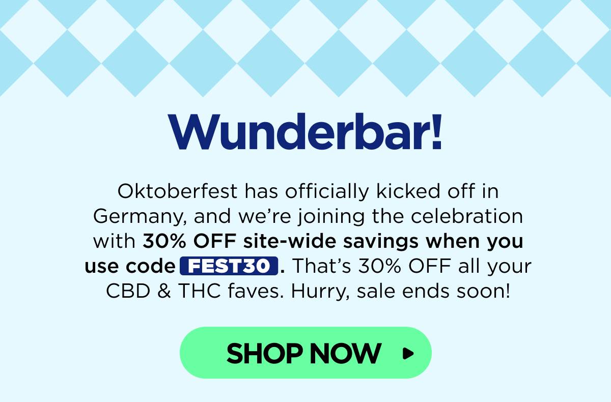 Wunderbar! Oktoberfest has officially kicked off in Germany, and we’re joining the celebration with 30% OFF site-wide savings when you use code FEST30. That’s 30% OFF all your CBD & THC faves. Hurry, sale ends soon! [SHOP NOW]