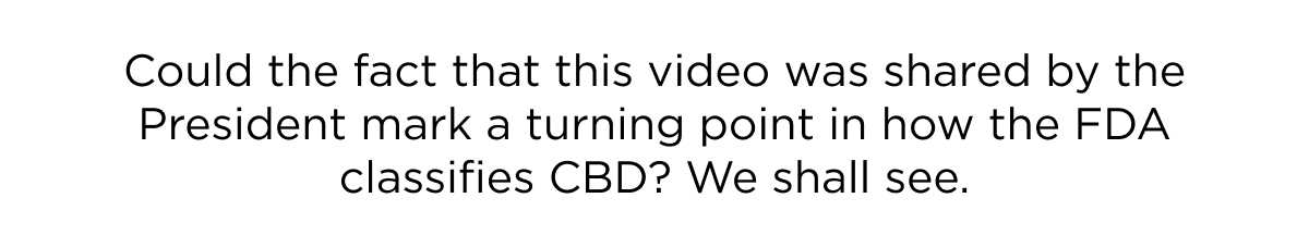 Could the fact that this video was shared by the President mark a turning point in how the FDA classifies CBD? We shall see.