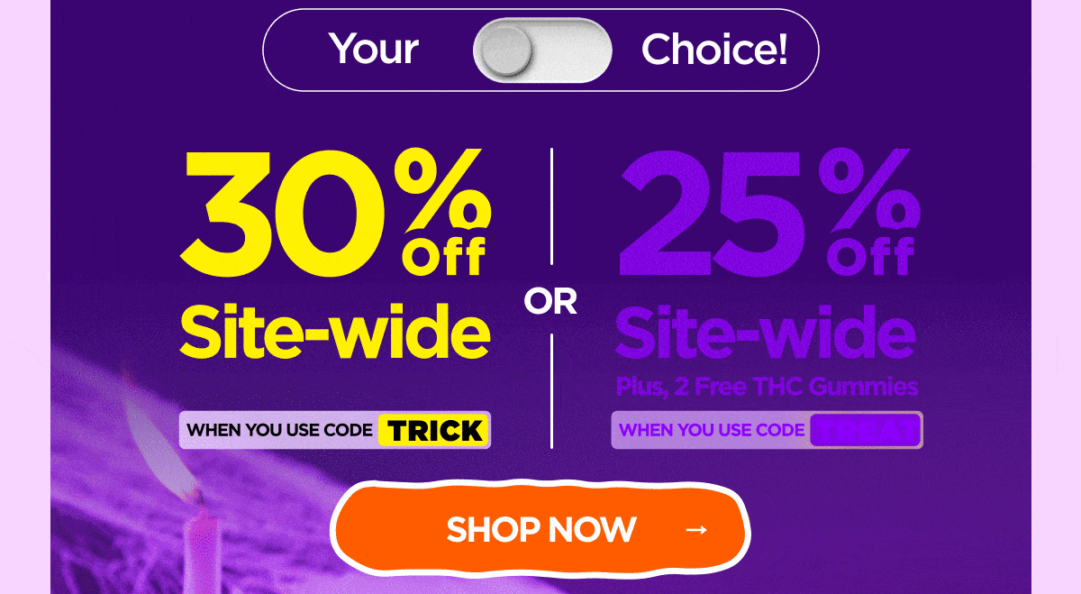 30% OFF Site-wide When you use code TRICK Or 25% OFF Site-wide Plus, 2 Free THC Gummies When you use code TREAT