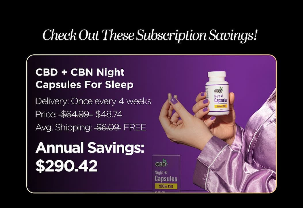 Check Out These Subscription Savings! CBD + CBN Night Capsules For Sleep. Delivery: Once every 4 weeks Price: $64.99 $48.74 Avg. Shipping: $6.09 FREE Annual Savings: $290.42