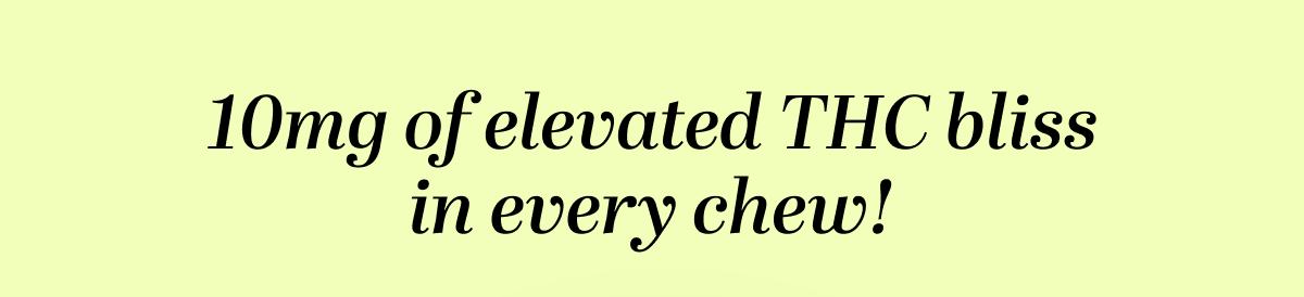 10mg of elevated THC bliss in every chew!