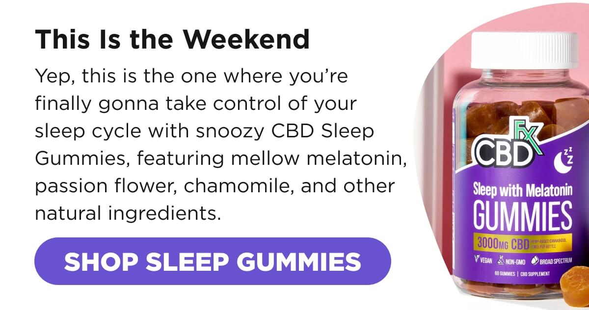 This Is the Weekend. Yep, this is the one where you’re finally gonna take control of your sleep cycle with snoozy CBD Sleep Gummies, featuring mellow melatonin, passion flower, chamomile, and other natural ingredients. [SHOP SLEEP GUMMIES]