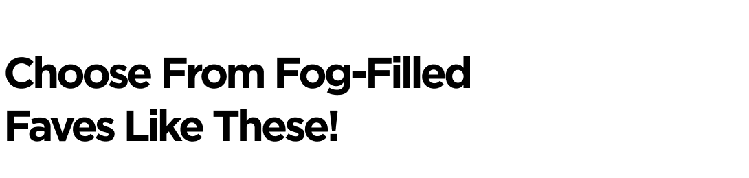 Choose From Fog-Filled Faves Like These