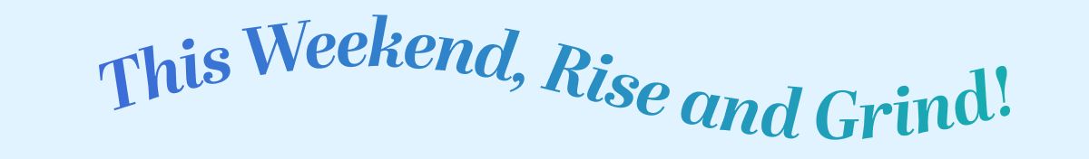 This Weekend, Rise and Grind!