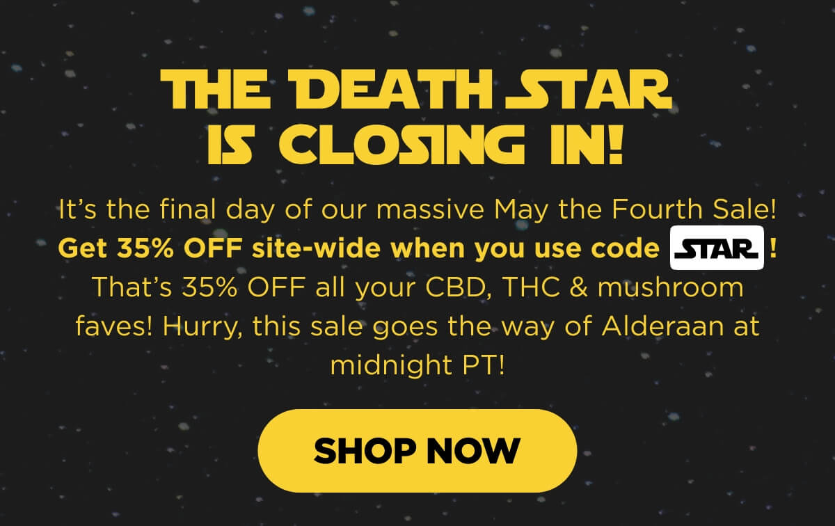 The Death Star Is Closing In! It’s the final day of our massive May the Fourth Sale! Get 35% OFF site-wide when you use code STAR! That’s 35% OFF all your CBD, THC & mushroom faves! Hurry, this sale goes the way of Alderaan at midnight PT! [SHOP NOW]