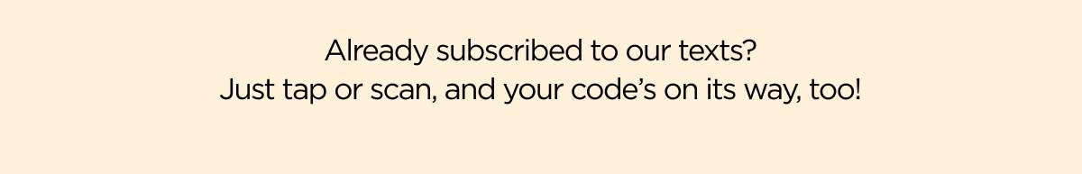 Already subscribed to our texts? Just tap or scan, and your code’s on its way, too!