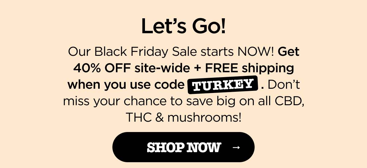 Let’s Go! Our Black Friday Sale starts NOW! Get 40% OFF site-wide + FREE shipping when you use code TURKEY. Don’t miss your chance to save big on all CBD, THC & mushrooms! [SHOP NOW]