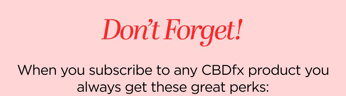 Don’t Forget! When you subscribe to any CBDfx product you always get these great perks: