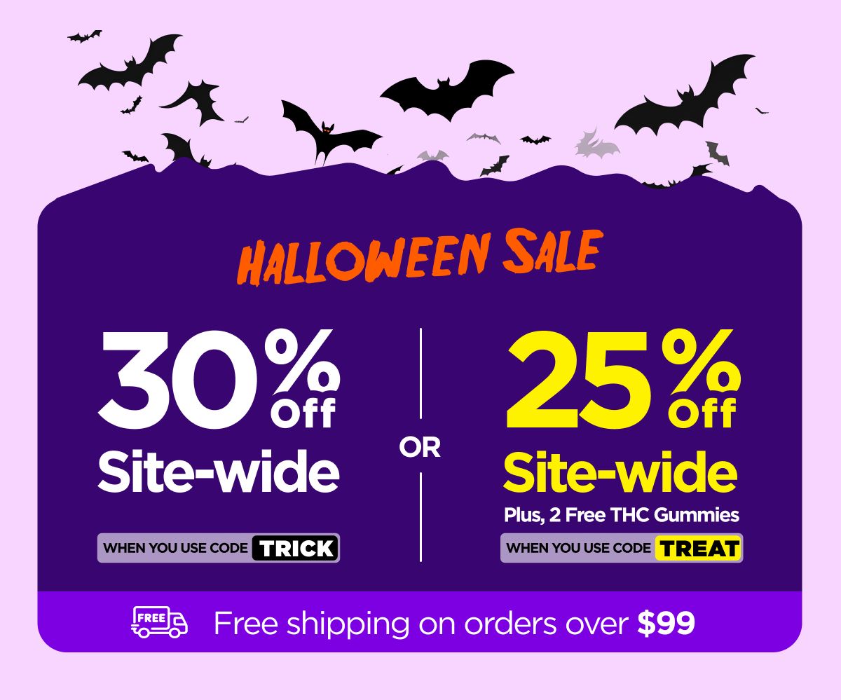 Halloween Sale  30% OFF Site-wide When you use code TRICK Or 25% OFF Site-wide Plus, 2 Free THC Gummies When you use code TREAT