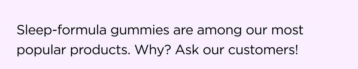 Sleep-formula gummies are among our most popular products. Why? Ask our customers!