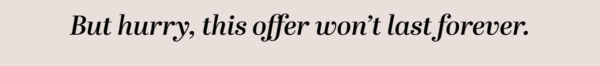 But hurry, this offer won't last forever.