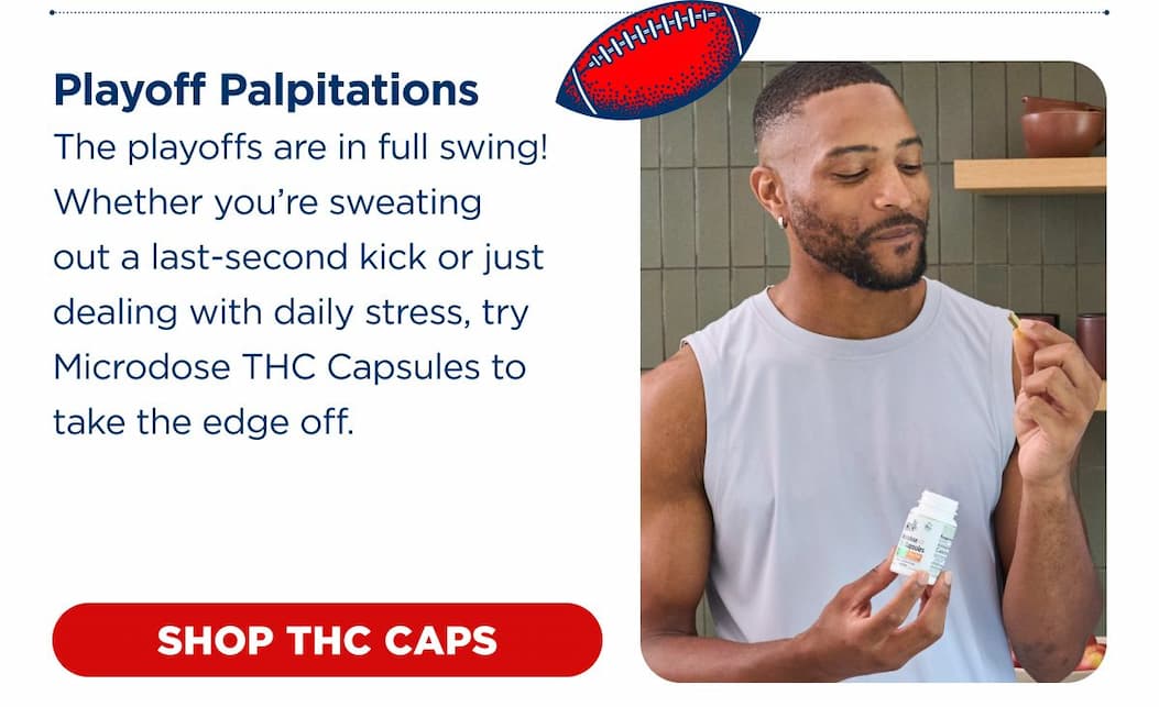 Playoff Palpitations The playoffs are in full swing! Whether you're sweating out a last-second kick or just dealing with daily stress, try Microdose THC Capsules to take the edge off. [SHOP THC CAPS]
