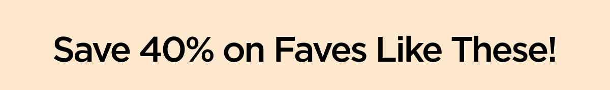 Save 40% on Faves Like These!