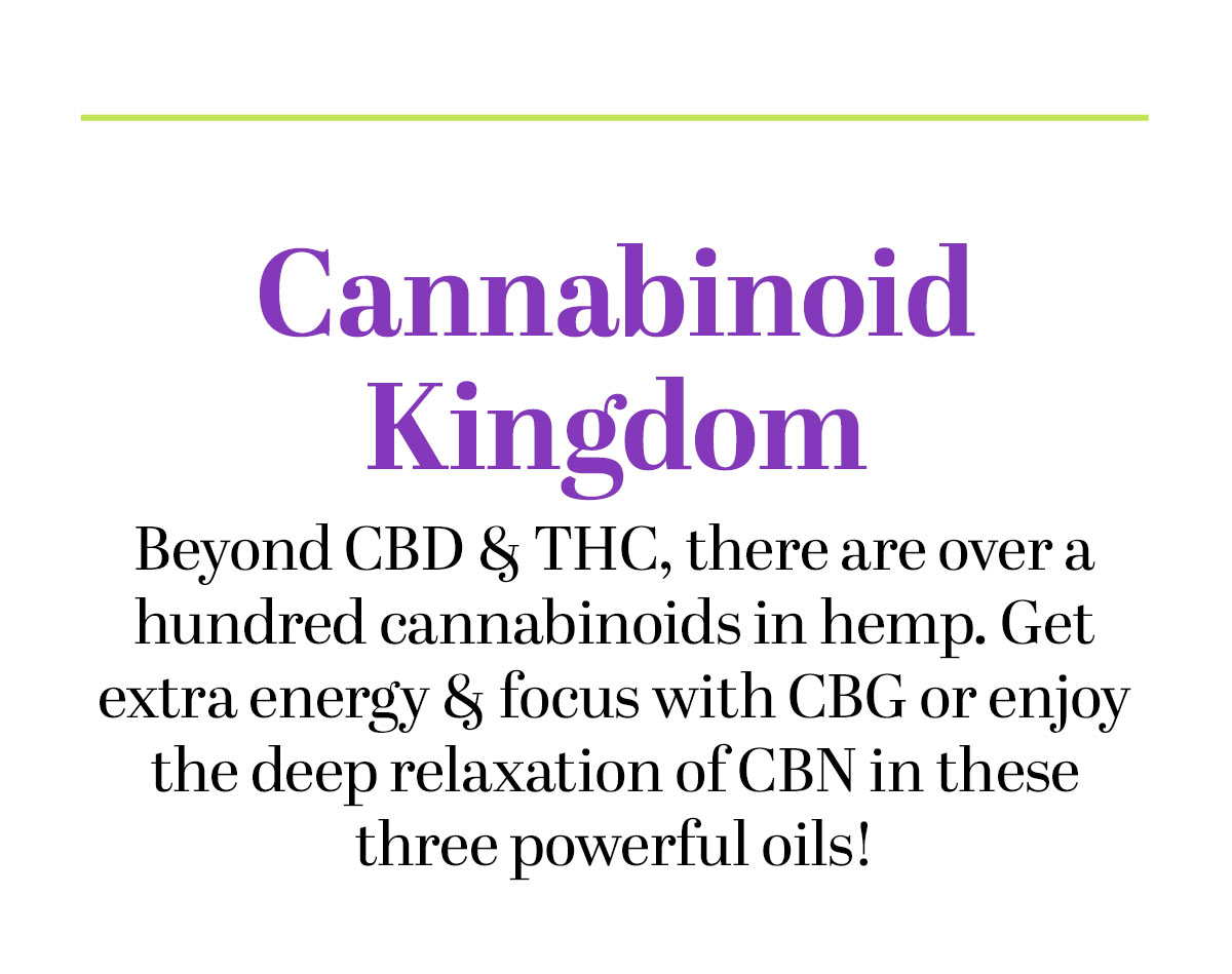 Cannabinoid Kingdom -- Beyond CBD & THC, there are over a hundred cannabinoids in hemp. Get extra energy & focus with CBG or enjoy the deep relaxation of CBN in these three powerful oils!