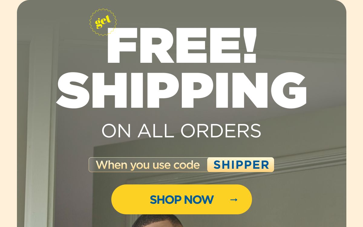Get FREE Shipping  on All Orders When you use code SHIPPER