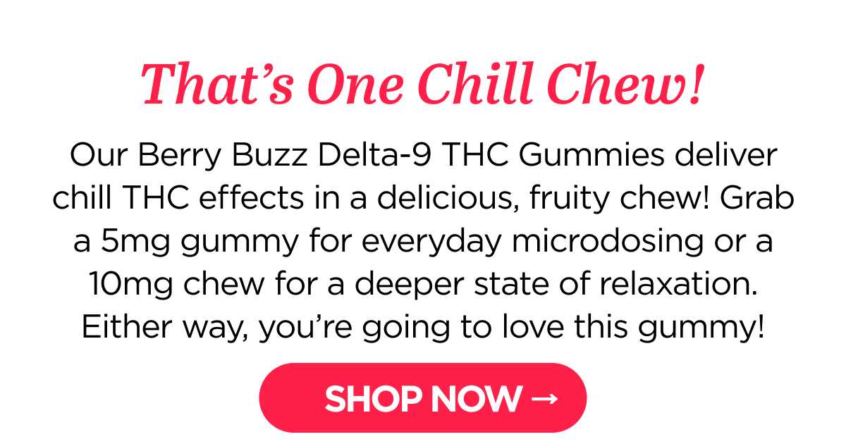 That's One Chill Chew! Our Berry Buzz Delta-9 THC Gummies deliver chill THC effects in a delicious, fruity chew! Grab a 5mg gummy for everyday microdosing or a 10mg chew for a deeper state of relaxation. Either way, you're going to love this gummy!