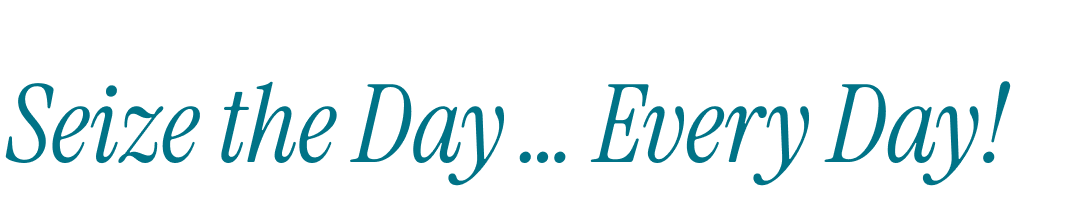 Seize the Day … Every Day!