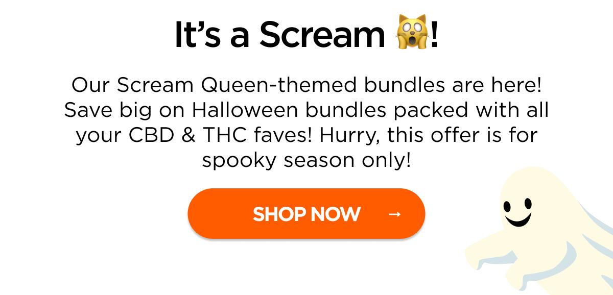 It’s a Scream! Our Scream Queen-themed bundles are here! Save big on Halloween bundles packed with all your CBD & THC faves! Hurry, this offer is for spooky season only! [SHOP NOW]