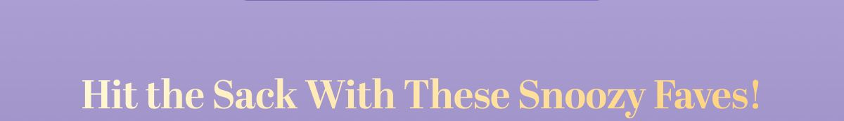 Hit the Sack With These Snoozy Faves!