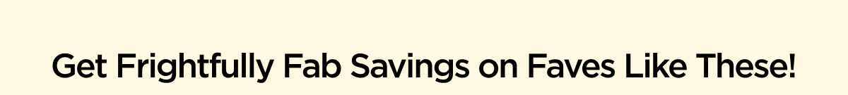 Get Frightfully Fab Savings on Faves Like These!