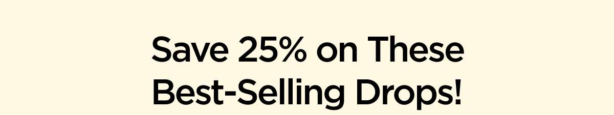 Save 25% on These Best-Selling Drops!