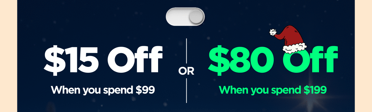 Get $15 OFF  When you spend $99 Or Get $80 OFF  When you spend $199